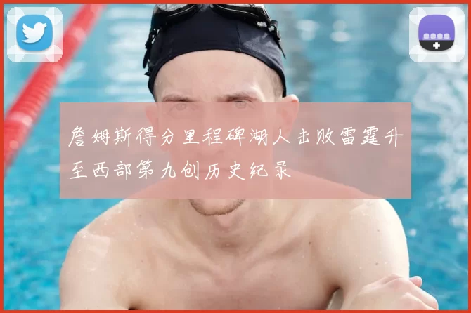 詹姆斯得分里程碑湖人击败雷霆升至西部第九创历史纪录