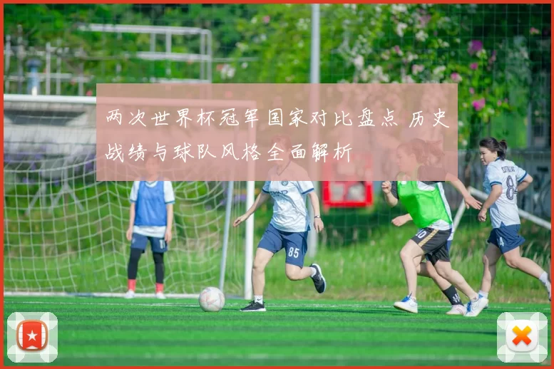 两次世界杯冠军国家对比盘点 历史战绩与球队风格全面解析