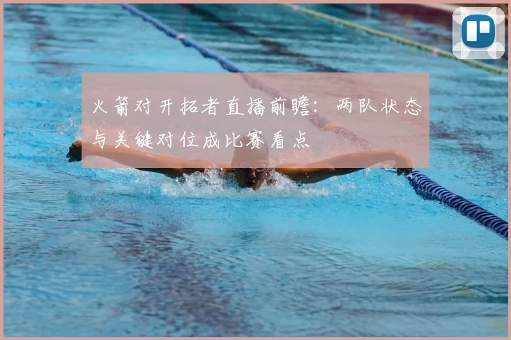 火箭对开拓者直播前瞻：两队状态与关键对位成比赛看点