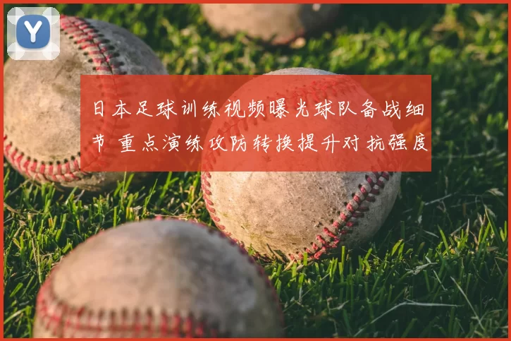 日本足球训练视频曝光球队备战细节 重点演练攻防转换提升对抗强度