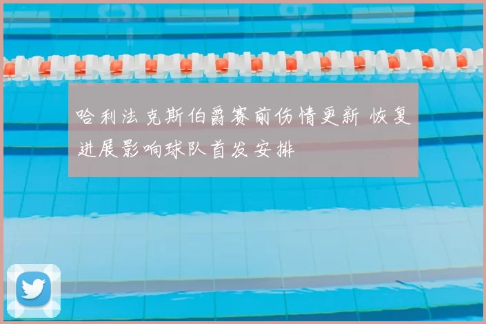 哈利法克斯伯爵赛前伤情更新 恢复进展影响球队首发安排
