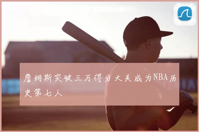 詹姆斯突破三万得分大关成为NBA历史第七人