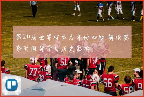 第20届世界杯举办年份回顾 解读赛事时间背景与历史影响