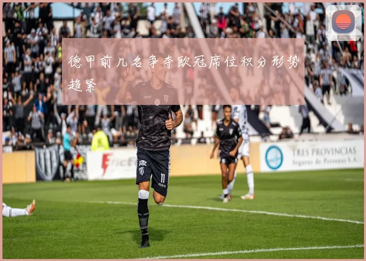 德甲前几名争夺欧冠席位积分形势趋紧