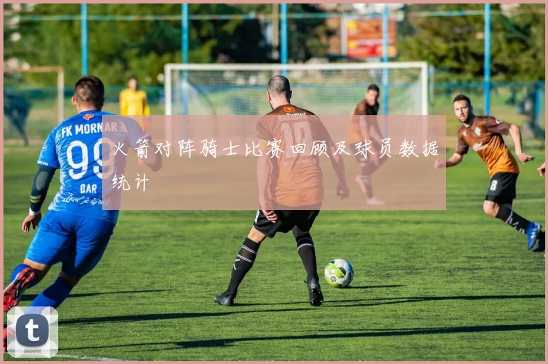 火箭对阵骑士比赛回顾及球员数据统计