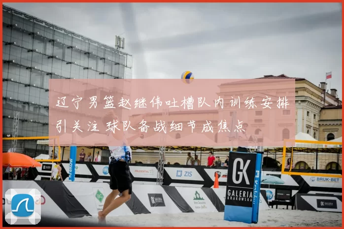 辽宁男篮赵继伟吐槽队内训练安排引关注 球队备战细节成焦点