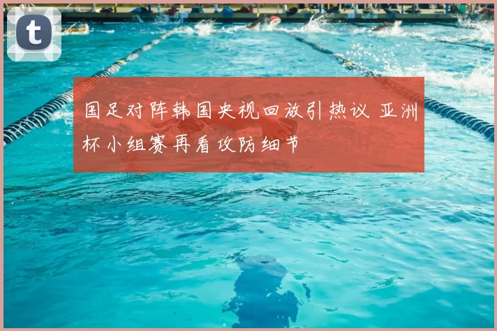 国足对阵韩国央视回放引热议 亚洲杯小组赛再看攻防细节