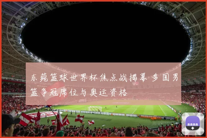 东菀篮球世界杯焦点战揭幕 多国男篮争冠席位与奥运资格