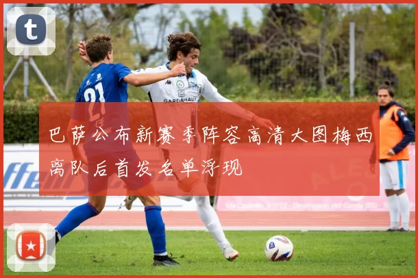 巴萨公布新赛季阵容高清大图梅西离队后首发名单浮现