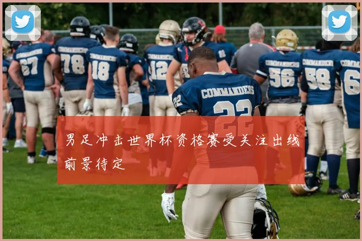 男足冲击世界杯资格赛受关注出线前景待定