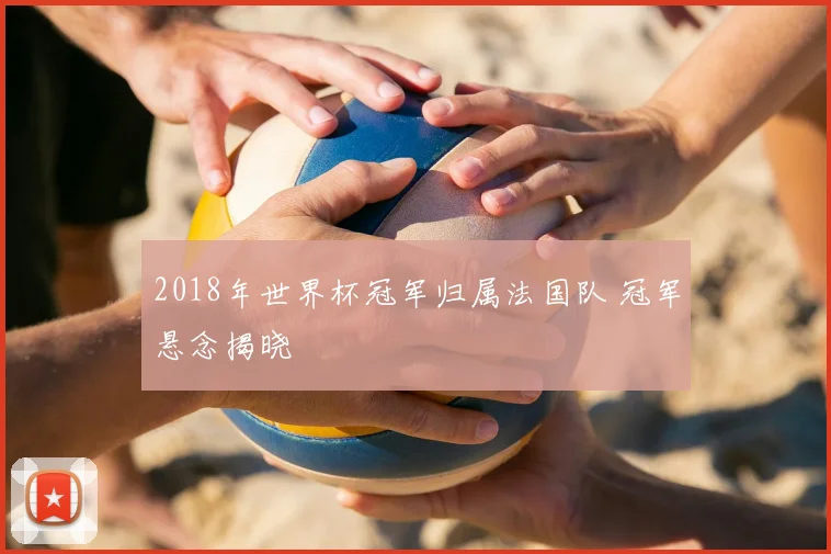 2018年世界杯冠军归属法国队 冠军悬念揭晓