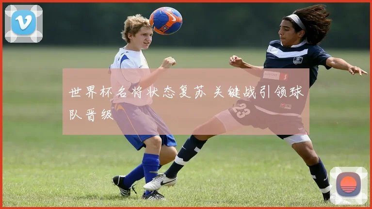 世界杯名将状态复苏 关键战引领球队晋级
