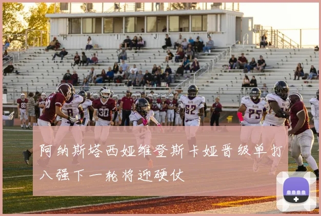 阿纳斯塔西娅维登斯卡娅晋级单打八强下一轮将迎硬仗