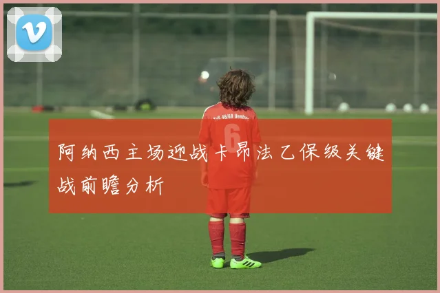 阿纳西主场迎战卡昂法乙保级关键战前瞻分析