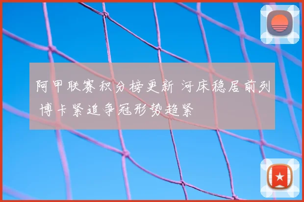 阿甲联赛积分榜更新 河床稳居前列 博卡紧追争冠形势趋紧