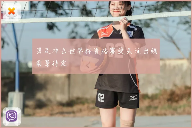 男足冲击世界杯资格赛受关注出线前景待定