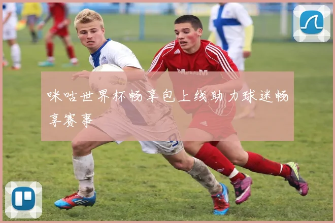 咪咕世界杯畅享包上线助力球迷畅享赛事