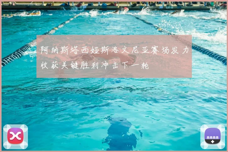 阿纳斯塔西娅斯洛文尼亚赛场发力收获关键胜利冲击下一轮