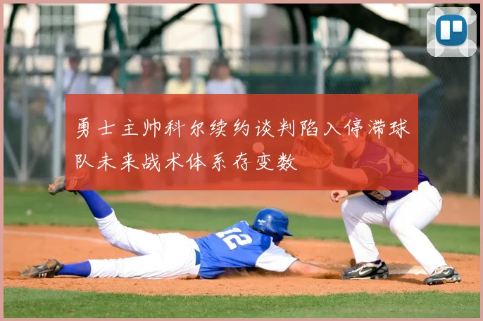 勇士主帅科尔续约谈判陷入停滞球队未来战术体系存变数