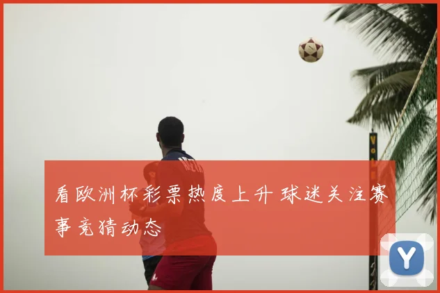 看欧洲杯彩票热度上升 球迷关注赛事竞猜动态